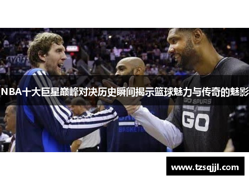 NBA十大巨星巅峰对决历史瞬间揭示篮球魅力与传奇的魅影